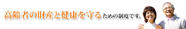 高齢者の財産と健康を守るための制度です