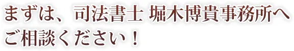 m04_imgtx01 まずは、司法書士堀木博貴事務所へご相談ください!