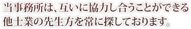 当事務所は、互いに協力し合うことができる 他士業の先生方を常に探しております。