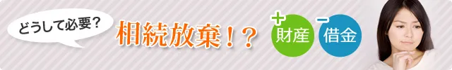 どうして必要? 相続放棄!?