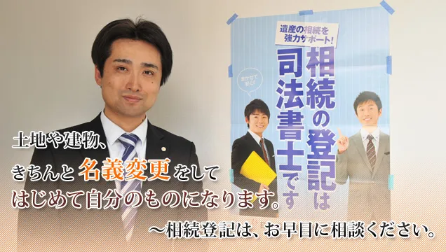 土地や建物、きちんと名義変更をしてはじめて自分のものになります。 ~相続登記は、お早目に相談ください。