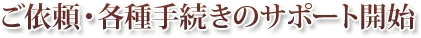 ご依頼・各種手続きのサポート開始