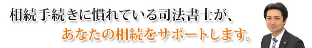相続手続きに慣れている司法書士が、あなたの相続をサポートします。
