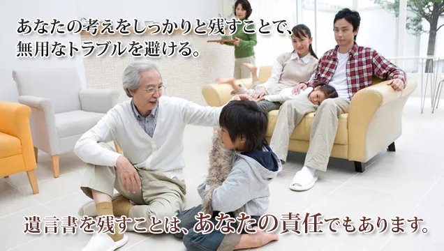 あなたの考えをしっかりと残すことで、無用なトラブルを避ける。 遺言書を残すことは、あなたの責任でもあります。